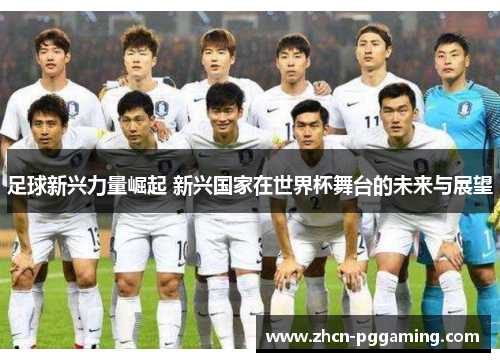 足球新兴力量崛起 新兴国家在世界杯舞台的未来与展望 足球新兴力量崛起 新兴国家在世界杯舞台的未来与展望