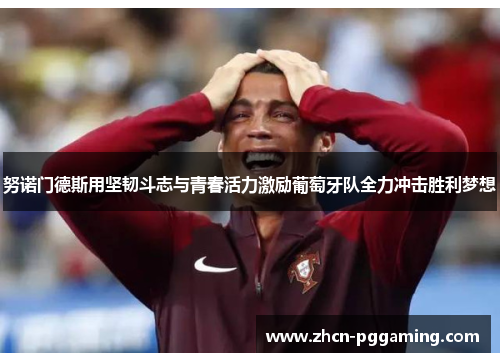 努诺门德斯用坚韧斗志与青春活力激励葡萄牙队全力冲击胜利梦想