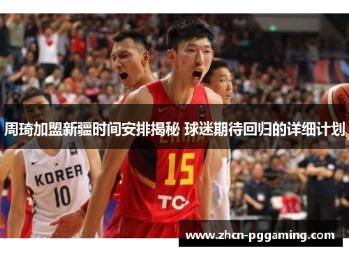 周琦加盟新疆时间安排揭秘 球迷期待回归的详细计划