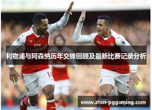 利物浦与阿森纳历年交锋回顾及最新比赛记录分析