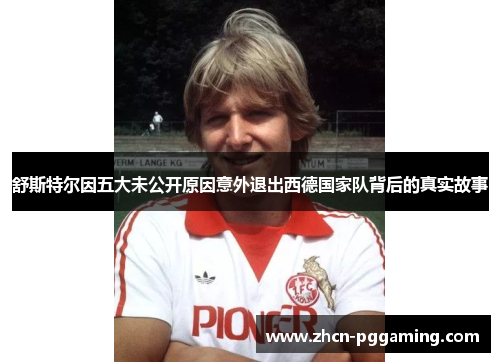 舒斯特尔因五大未公开原因意外退出西德国家队背后的真实故事