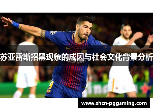 苏亚雷斯招黑现象的成因与社会文化背景分析 苏亚雷斯招黑现象的成因与社会文化背景分析