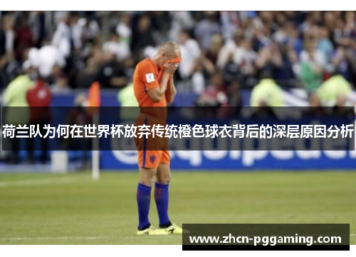 荷兰队为何在世界杯放弃传统橙色球衣背后的深层原因分析