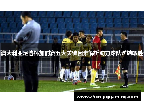 澳大利亚足协杯加时赛五大关键因素解析助力球队逆转取胜 澳大利亚足协杯加时赛五大关键因素解析助力球队逆转取胜