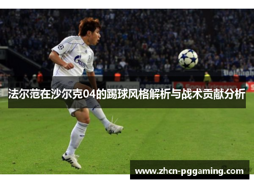 法尔范在沙尔克04的踢球风格解析与战术贡献分析 法尔范在沙尔克04的踢球风格解析与战术贡献分析