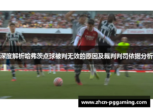 深度解析哈弗茨点球被判无效的原因及裁判判罚依据分析 深度解析哈弗茨点球被判无效的原因及裁判判罚依据分析