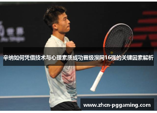 辛纳如何凭借技术与心理素质成功晋级澳网16强的关键因素解析 辛纳如何凭借技术与心理素质成功晋级澳网16强的关键因素解析