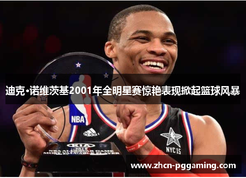 迪克·诺维茨基2001年全明星赛惊艳表现掀起篮球风暴 迪克·诺维茨基2001年全明星赛惊艳表现掀起篮球风暴