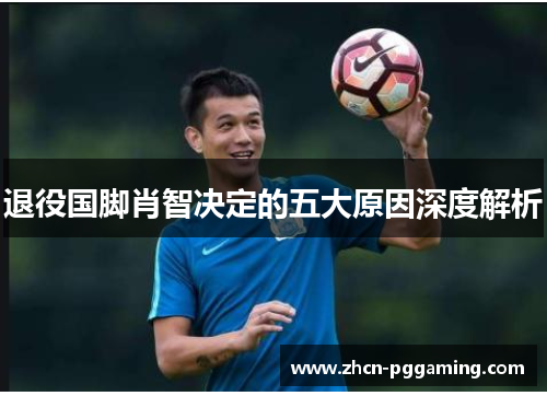 退役国脚肖智决定的五大原因深度解析