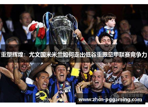重塑辉煌：尤文国米米兰如何走出低谷重振意甲联赛竞争力