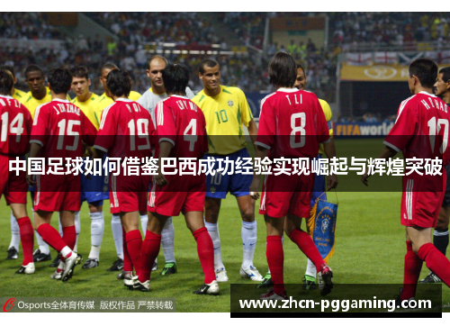 中国足球如何借鉴巴西成功经验实现崛起与辉煌突破