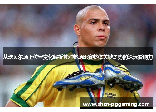 从坎贝尔场上位置变化解析其对整场比赛整体关键走势的深远影响力