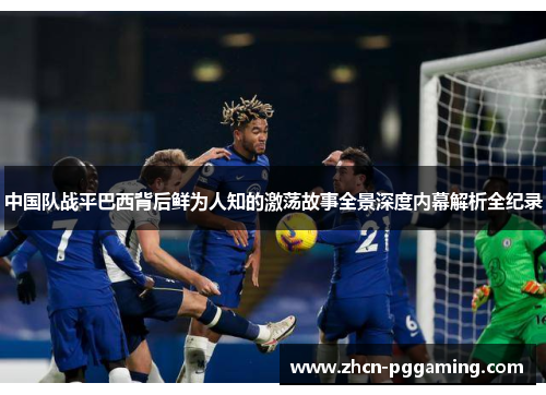 中国队战平巴西背后鲜为人知的激荡故事全景深度内幕解析全纪录