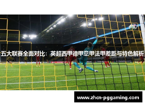 五大联赛全面对比：英超西甲德甲意甲法甲差距与特色解析