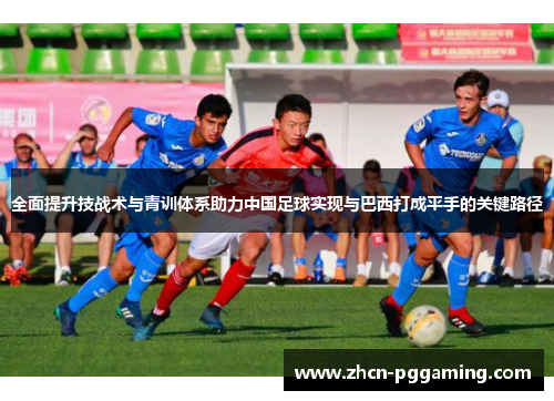 全面提升技战术与青训体系助力中国足球实现与巴西打成平手的关键路径