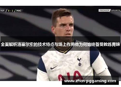 全面解析洛塞尔索的技术特点与场上作用他为何始终备受教练青睐