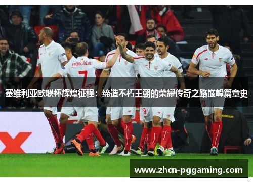 塞维利亚欧联杯辉煌征程：缔造不朽王朝的荣耀传奇之路巅峰篇章史