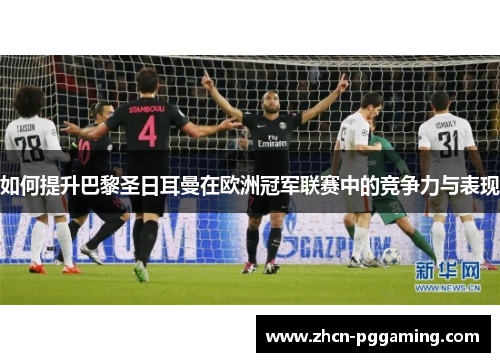 如何提升巴黎圣日耳曼在欧洲冠军联赛中的竞争力与表现