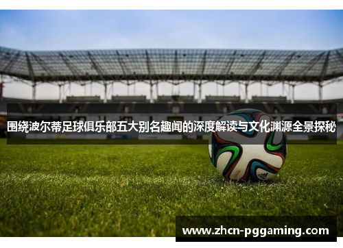 围绕波尔蒂足球俱乐部五大别名趣闻的深度解读与文化渊源全景探秘 围绕波尔蒂足球俱乐部五大别名趣闻的深度解读与文化渊源全景探秘