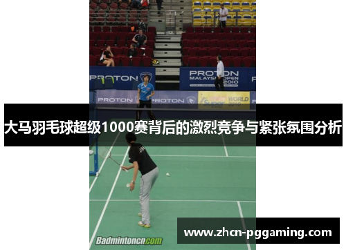大马羽毛球超级1000赛背后的激烈竞争与紧张氛围分析