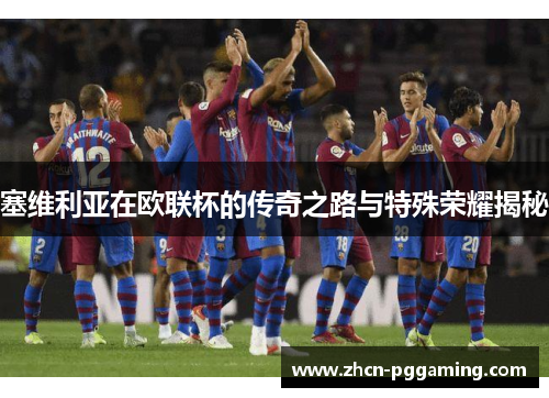 塞维利亚在欧联杯的传奇之路与特殊荣耀揭秘