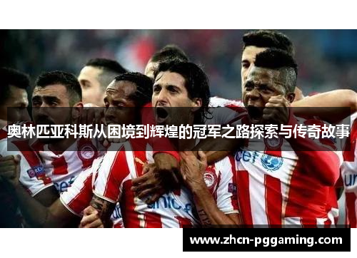 奥林匹亚科斯从困境到辉煌的冠军之路探索与传奇故事