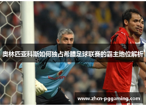 奥林匹亚科斯如何独占希腊足球联赛的霸主地位解析