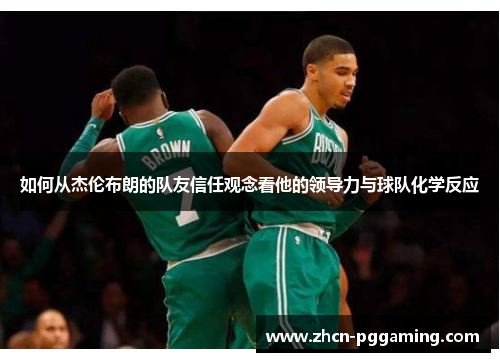如何从杰伦布朗的队友信任观念看他的领导力与球队化学反应