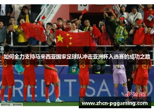 如何全力支持马来西亚国家足球队冲击亚洲杯入选赛的成功之路