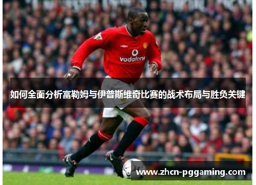 如何全面分析富勒姆与伊普斯维奇比赛的战术布局与胜负关键