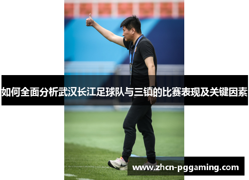 如何全面分析武汉长江足球队与三镇的比赛表现及关键因素