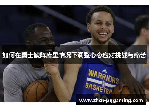 如何在勇士缺阵库里情况下调整心态应对挑战与痛苦 如何在勇士缺阵库里情况下调整心态应对挑战与痛苦