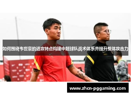 如何围绕韦世豪的进攻特点构建中超球队战术体系并提升整体攻击力
