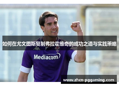 如何在尤文图斯复制弗拉霍维奇的成功之道与实践策略