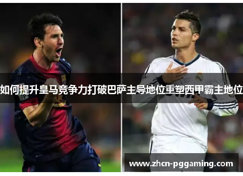 如何提升皇马竞争力打破巴萨主导地位重塑西甲霸主地位