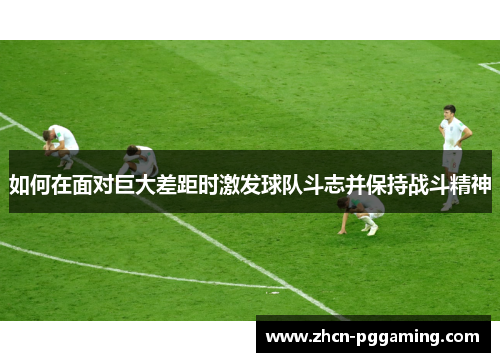 如何在面对巨大差距时激发球队斗志并保持战斗精神