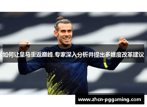 如何让皇马重返巅峰 专家深入分析并提出多维度改革建议
