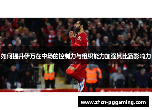 如何提升伊万在中场的控制力与组织能力加强其比赛影响力