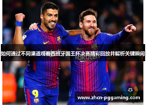 如何通过不同渠道观看西班牙国王杯决赛精彩回放并解析关键瞬间
