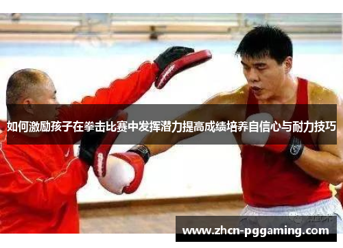 如何激励孩子在拳击比赛中发挥潜力提高成绩培养自信心与耐力技巧