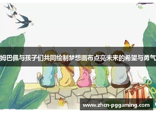 姆巴佩与孩子们共同绘制梦想画布点亮未来的希望与勇气