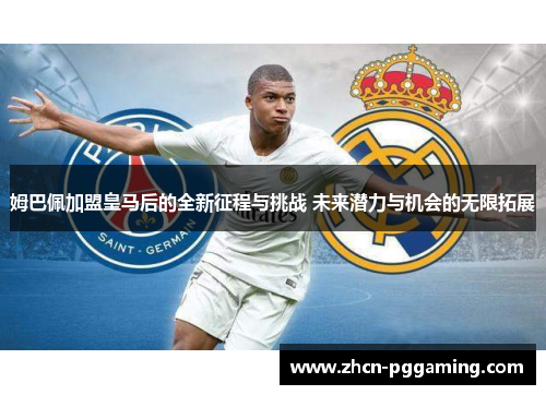 姆巴佩加盟皇马后的全新征程与挑战 未来潜力与机会的无限拓展
