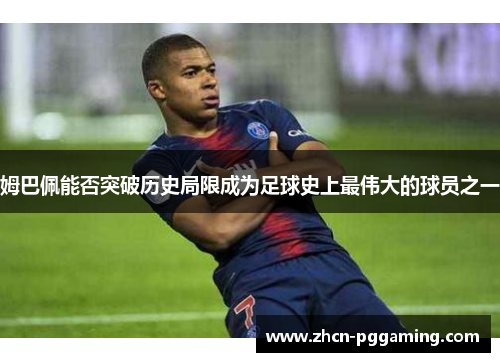 姆巴佩能否突破历史局限成为足球史上最伟大的球员之一