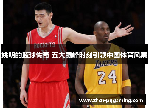 姚明的篮球传奇 五大巅峰时刻引领中国体育风潮