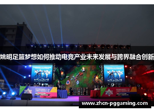 姚明足篮梦想如何推动电竞产业未来发展与跨界融合创新