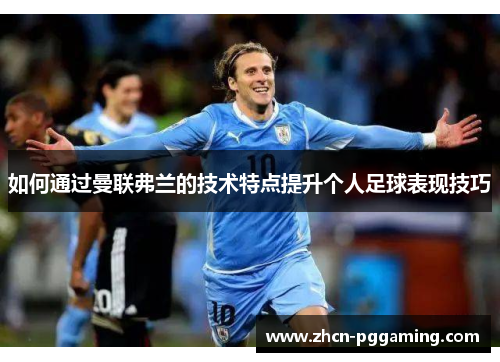 如何通过曼联弗兰的技术特点提升个人足球表现技巧