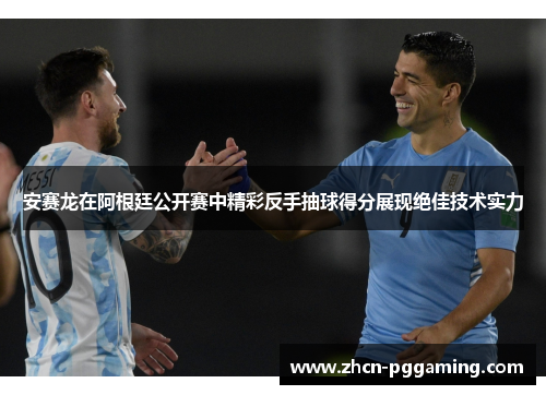 安赛龙在阿根廷公开赛中精彩反手抽球得分展现绝佳技术实力