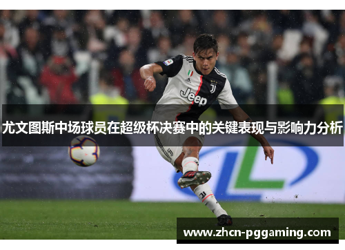 尤文图斯中场球员在超级杯决赛中的关键表现与影响力分析