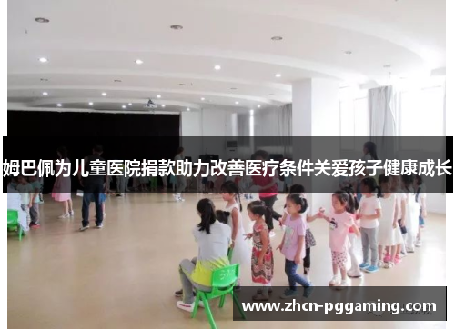 姆巴佩为儿童医院捐款助力改善医疗条件关爱孩子健康成长